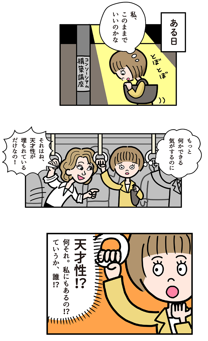 ある日「私、このままでいいのかな」。電車で「それはね、天才性が埋もれているだけなの！」。「天才性!? 私にもあるの!?」